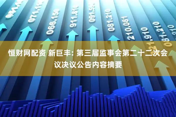 恒财网配资 新巨丰: 第三届监事会第二十二次会议决议公告内容摘要