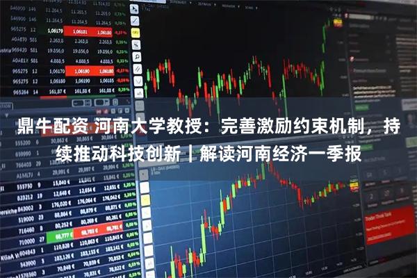 鼎牛配资 河南大学教授：完善激励约束机制，持续推动科技创新｜解读河南经济一季报