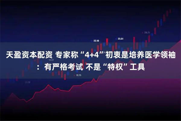 天盈资本配资 专家称“4+4”初衷是培养医学领袖：有严格考试 不是“特权”工具