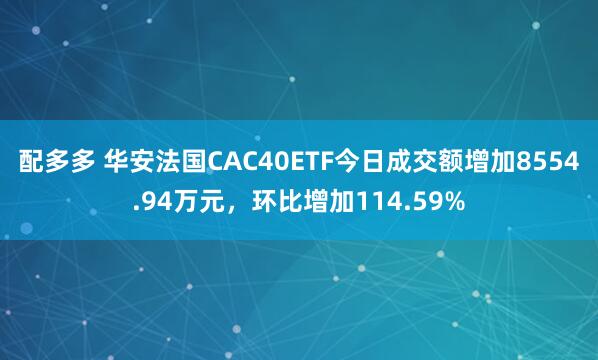 配多多 华安法国CAC40ETF今日成交额增加8554.94万元，环比增加114.59%