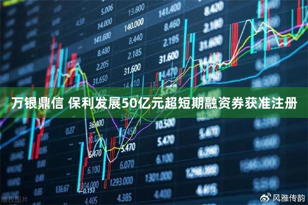 万银鼎信 保利发展50亿元超短期融资券获准注册