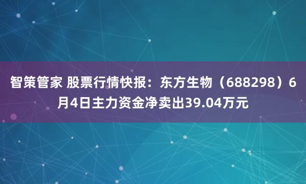 智策管家 股票行情快报:东方生物(688298)6月4日主力资金净卖出39.04万元