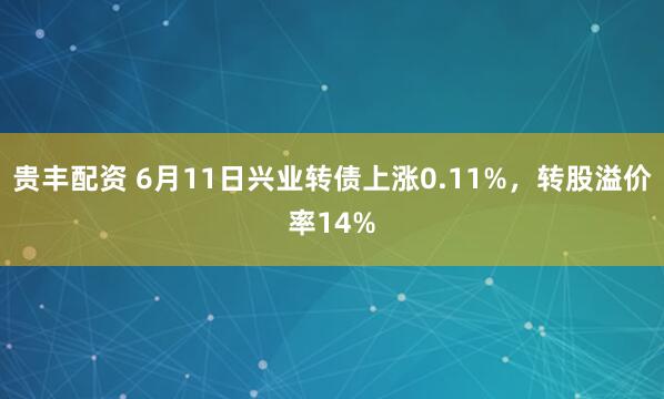 贵丰配资 6月11日兴业转债上涨0.11%，转股溢价率14%