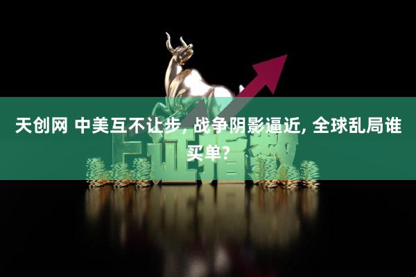 天创网 中美互不让步, 战争阴影逼近, 全球乱局谁买单?