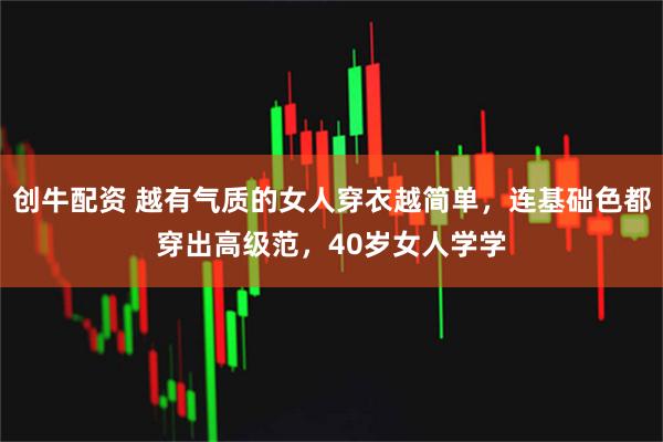创牛配资 越有气质的女人穿衣越简单，连基础色都穿出高级范，40岁女人学学