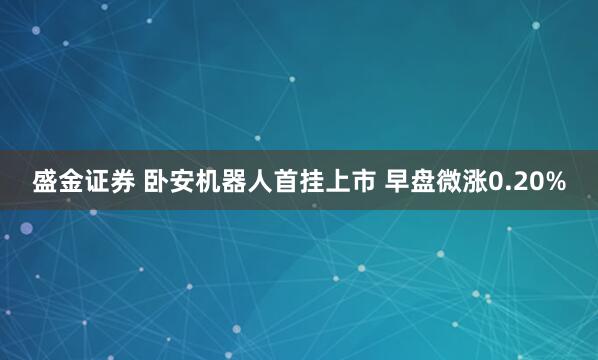盛金证券 卧安机器人首挂上市 早盘微涨0.20%