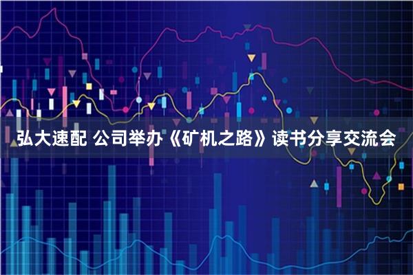 弘大速配 公司举办《矿机之路》读书分享交流会