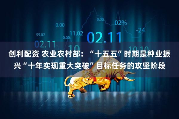 创利配资 农业农村部：“十五五”时期是种业振兴“十年实现重大突破”目标任务的攻坚阶段