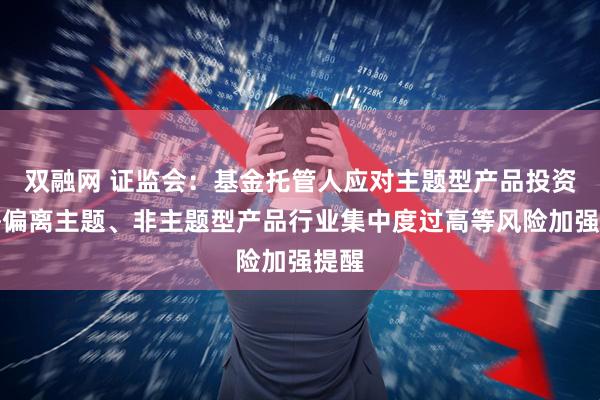 双融网 证监会：基金托管人应对主题型产品投资风格偏离主题、非主题型产品行业集中度过高等风险加强提醒