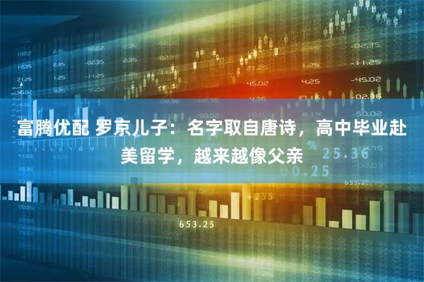 富腾优配 罗京儿子：名字取自唐诗，高中毕业赴美留学，越来越像父亲
