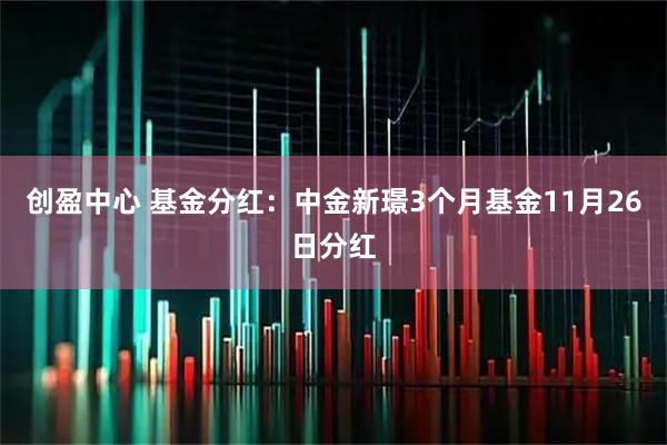 创盈中心 基金分红：中金新璟3个月基金11月26日分红