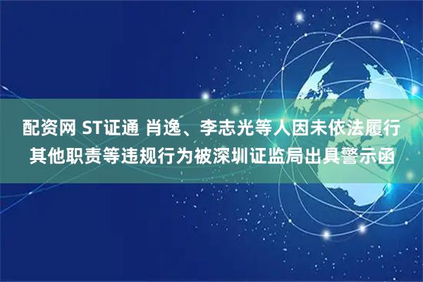 配资网 ST证通 肖逸、李志光等人因未依法履行其他职责等违规行为被深圳证监局出具警示函